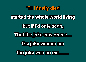 'Til I finally died

started the whole world living

but ifl'd only seen,
That thejoke was on me....
thejoke was on me

thejoke was on me .........