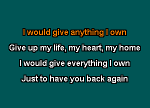 lwould give anything I own

Give up my life. my heart, my home

lwould give everything I own

Just to have you back again