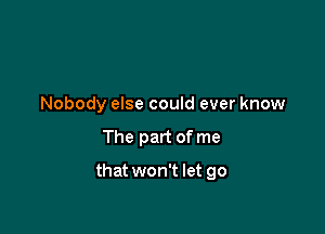 Nobody else could ever know

The part of me

that won't let go