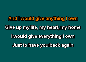 And I would give anything I own
Give up my life, my heart, my home
Iwould give everything I own

Just to have you back again