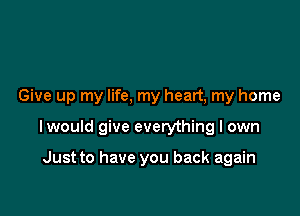 Give up my life. my heart, my home

lwould give everything I own

Just to have you back again