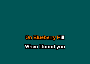 0n Blueberry Hill

When I found you