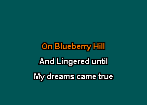 0n Blueberry Hill
And Lingered until

My dreams came true
