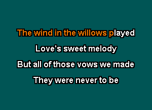The wind in the willows played

Love's sweet melody
But all ofthose vows we made

They were never to be