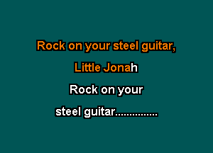 Rock on your steel guitar,

Little Jonah
Rock on your

steel guitar ...............