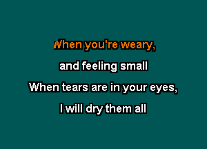 When you're weary,

and feeling small

When tears are in your eyes,

lwill drythem all