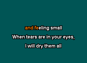 and feeling small

When tears are in your eyes,

lwill drythem all