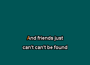 And friends just

can't can't be found