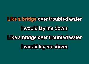 Like a bridge over troubled water
I would lay me down

Like a bridge over troubled water

lwould lay me down