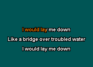 I would lay me down

Like a bridge over troubled water

lwould lay me down