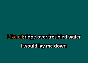 Like a bridge over troubled water

lwould lay me down