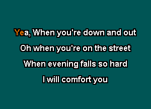 Yea, When you're down and out
Oh when you're on the street

When evening falls so hard

lwill comfort you