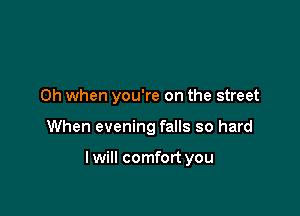 Oh when you're on the street

When evening falls so hard

lwill comfort you