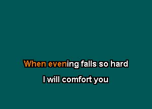 When evening falls so hard

lwill comfort you