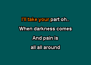 I'll take your part oh..

When darkness comes
And pain is

all all around