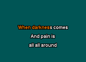 When darkness comes

And pain is

all all around