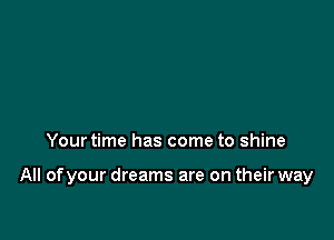 Your time has come to shine

All of your dreams are on their way