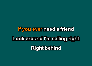 Ifyou ever need a friend

Look around I'm sailing right
Right behind