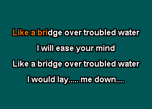 Like a bridge over troubled water
I will ease your mind

Like a bridge over troubled water

lwould lay ..... me down....