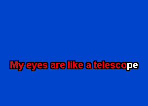 My eyes are like a telescope