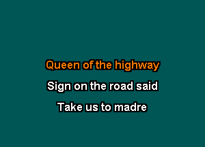 Queen ofthe highway

Sign on the road said

Take us to madre