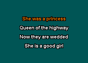 She was a princess

Queen ofthe highway

Now they are wedded

She is a good girl