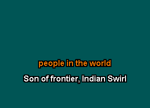 people in the world

Son of frontier, Indian Swirl