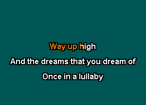 Way up high

And the dreams that you dream of

Once in a lullaby