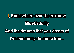 I, Somewhere over the rainbow
Bluebirds fly

And the dreams that you dream of

Dreams really do come true...