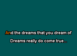 And the dreams that you dream of

Dreams really do come true...