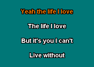Yeah the life I love

The life I love

But it's you I can't

Live without