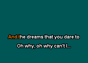 And the dreams that you dare to

Oh why, oh why can't I...