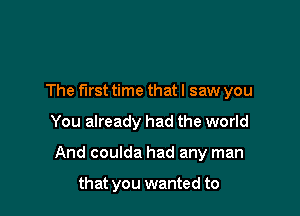 The first time that I saw you

You already had the world

And coulda had any man

that you wanted to