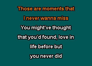 Those are moments that

I never wanna miss

You mighttve thought

that youtd found, love in
life before but

you never did