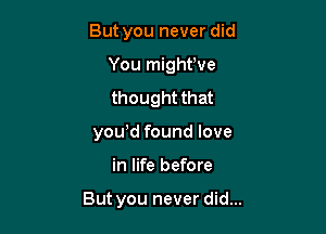 But you never did
You might've
thought that

yowd found love

in life before

But you never did...