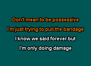 Don't mean to be possessive
I'm just trying to pull the bandage

I know we said forever but

I'm only doing damage