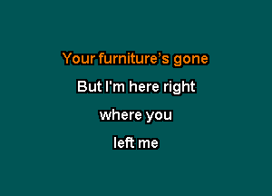 Your furniturys gone

But I'm here right
where you

left me