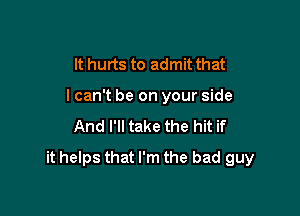 It hurts to admit that
lcan't be on your side
And I'll take the hit if

it helps that I'm the bad guy