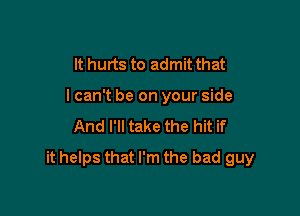 It hurts to admit that
lcan't be on your side
And I'll take the hit if

it helps that I'm the bad guy