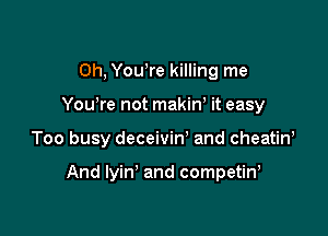 Oh, Yowre killing me
Yowre not makiW it easy

Too busy deceivin' and cheatin,

And Iyin' and competiw