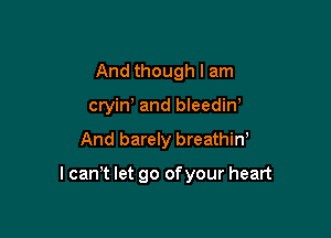 And though I am
cryiw and bleedin'

And barely breathiw

lcan,t let go of your heart