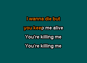 Iwanna die but
you keep me alive

You're killing me

Yowre killing me