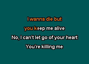 I wanna die but

you keep me alive

No, I can't let go ofyour heart

You're killing me