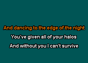 And dancing to the edge ofthe night

Yowve given all ofyour halos

And without you I can t survive
