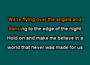 We!re flying over the angels and
dancing to the edge ofthe night
Hold on and make me believe in a

world that never was made for us