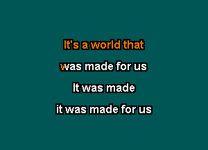 It's a world that
was made for us

It was made

it was made for us