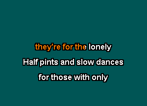 they're for the lonely

Halfpints and slow dances

forthose with only