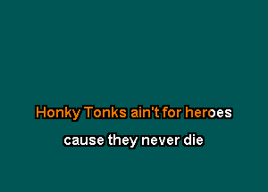 Honky Tonks ain't for heroes

cause they never die