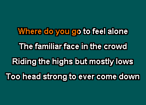 Where do you go to feel alone
The familiar face in the crowd
Riding the highs but mostly lows

Too head strong to ever come down