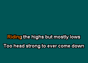 Riding the highs but mostly lows

Too head strong to ever come down